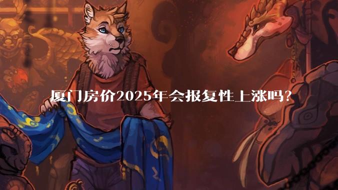 厦门房价2025年会报复性上涨吗？