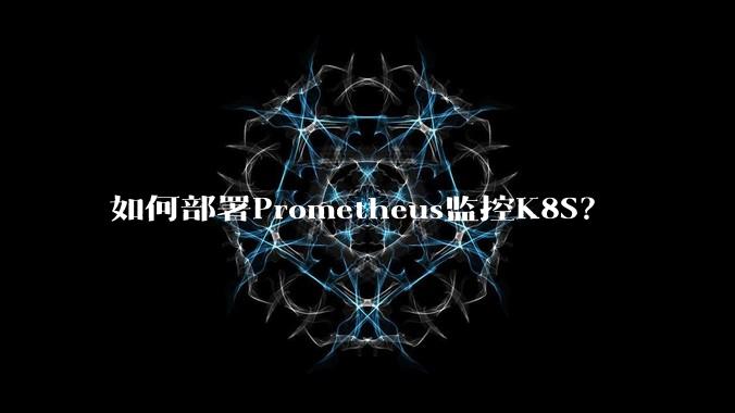 如何部署Prometheus监控K8S？