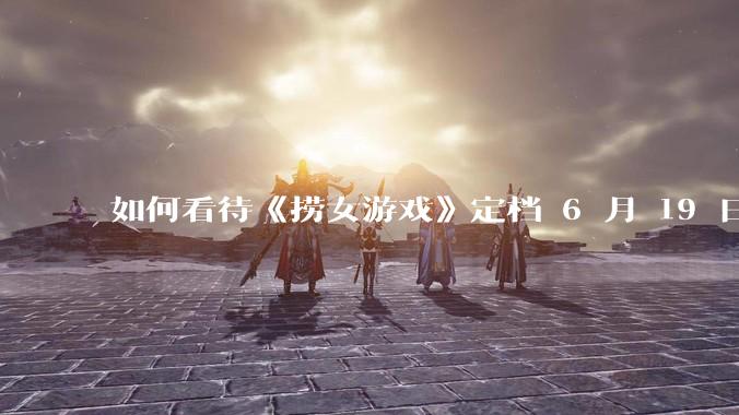 如何看待《捞女游戏》定档 6 月 19 日？