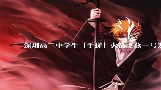 深圳高二中学生「手搓」火箭飞燕一号发射成功，突破 10KM 海拔高度，这属于什么水平？手搓火箭有多难？