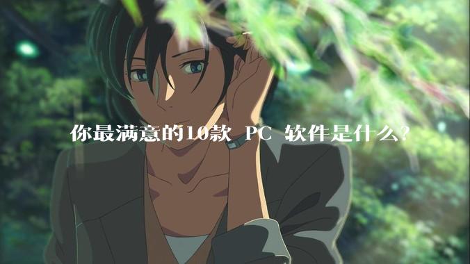 你最满意的10款 PC 软件是什么？