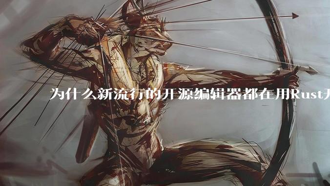 为什么新流行的开源编辑器都在用Rust开发？