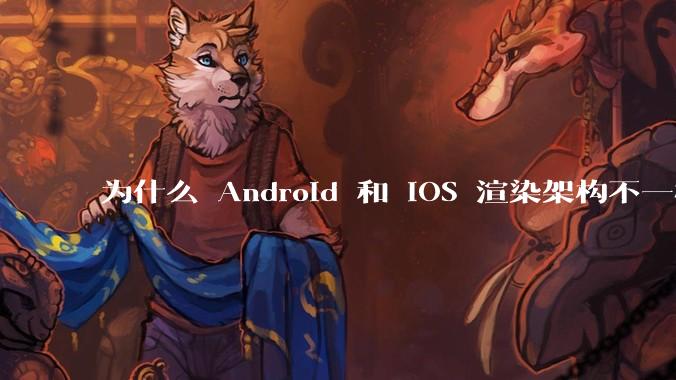 为什么 Android 和 iOS 渲染架构不一样，各有什么优劣势？