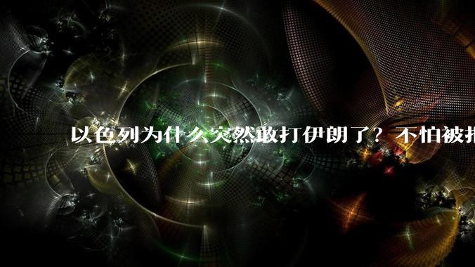 以色列为什么突然敢打伊朗了？不怕被报复？