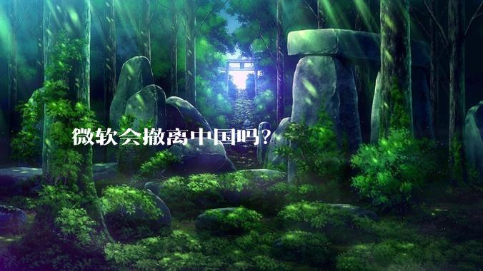 微软会撤离中国吗？