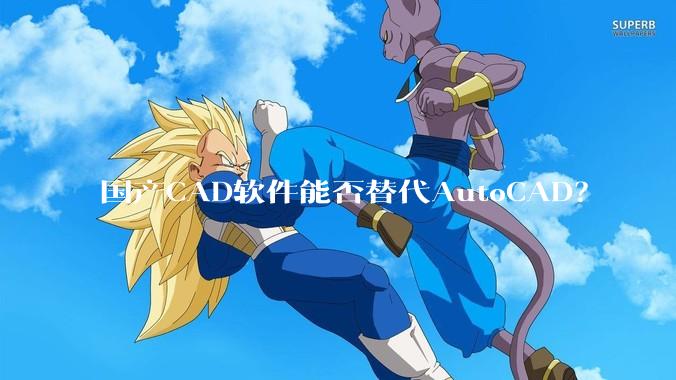 国产CAD软件能否替代AutoCAD？