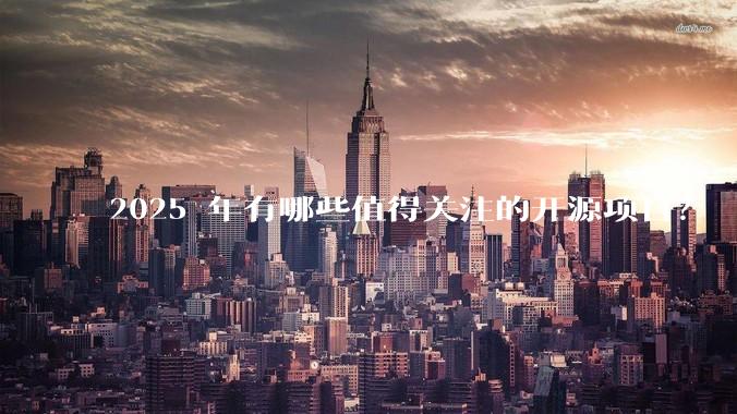 2025 年有哪些值得关注的开源项目？