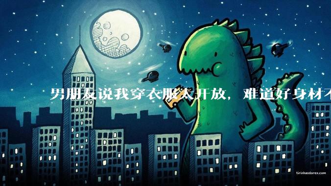 男朋友说我穿衣服太开放，难道好身材不应该显示出来吗？